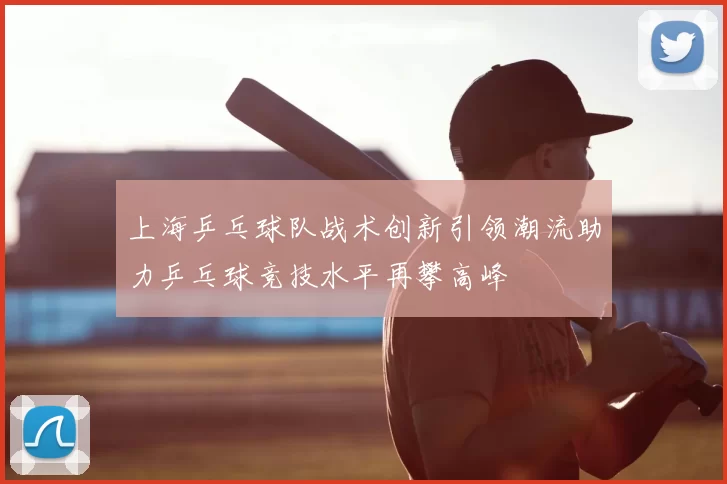 上海乒乓球队战术创新引领潮流助力乒乓球竞技水平再攀高峰
