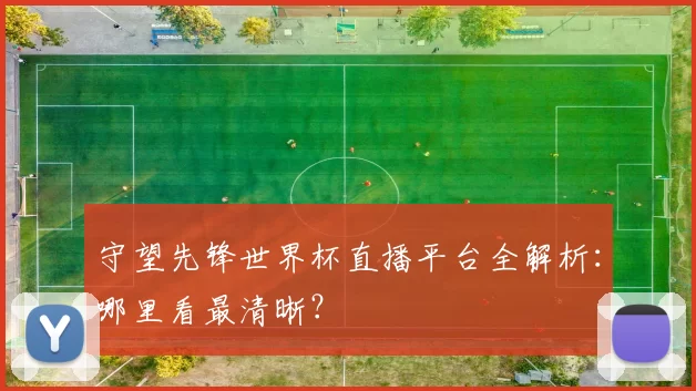 守望先锋世界杯直播平台全解析:哪里看最清晰?