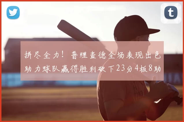 拼尽全力!普理查德全场表现出色助力球队赢得胜利砍下23分4板8助2断三分命中率高达43