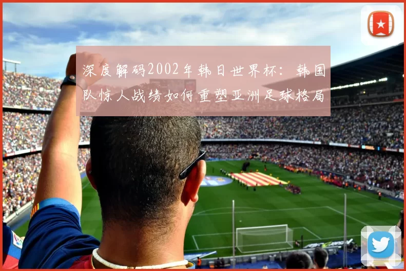 深度解码2002年韩日世界杯:韩国队惊人战绩如何重塑亚洲足球格局