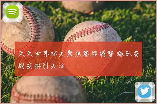 天天世界杯关聚焦赛程调整 球队备战安排引关注