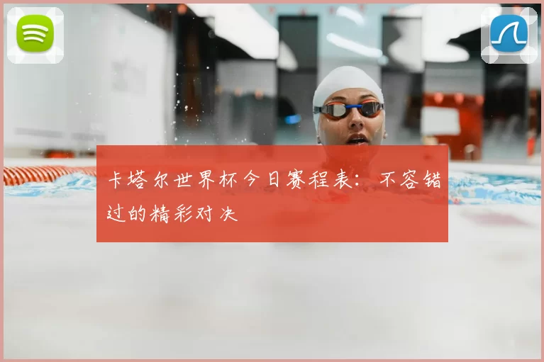 卡塔尔世界杯今日赛程表：不容错过的精彩对决