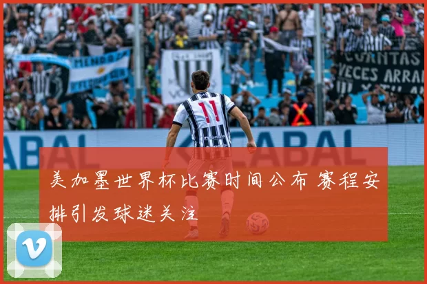 美加墨世界杯比赛时间公布 赛程安排引发球迷关注