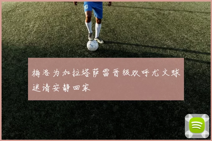 梅洛为加拉塔萨雷晋级欢呼尤文球迷请安静回家