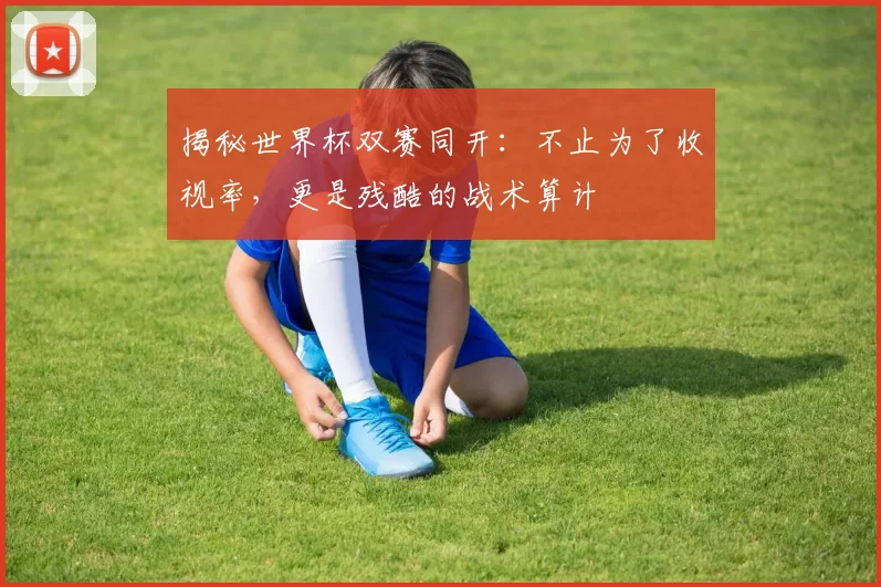 揭秘世界杯双赛同开：不止为了收视率，更是残酷的战术算计