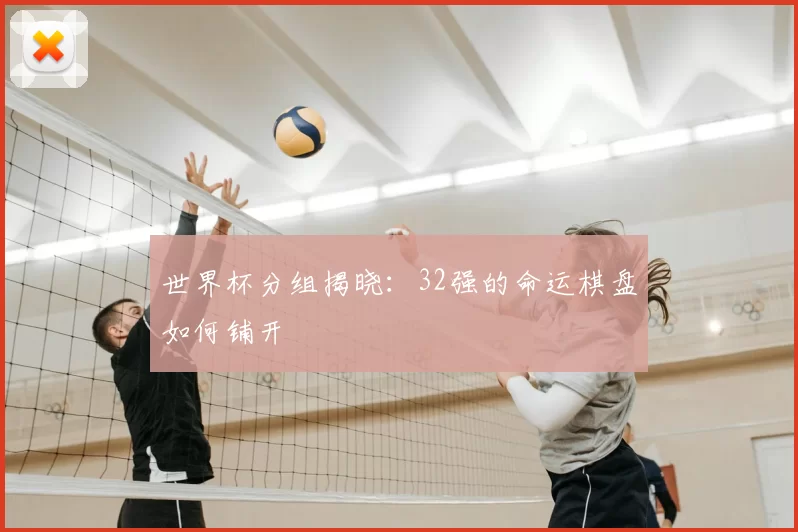 世界杯分组揭晓:32强的命运棋盘如何铺开